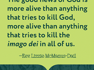 A quote saying "The good news of God is more alive than anything that tries to kill God, more alive than anything that tries to kill the imago dei in all of us" by Rev Lizzie McManus-Dail