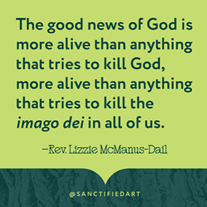 A quote saying "The good news of God is more alive than anything that tries to kill God, more alive than anything that tries to kill the imago dei in all of us" by Rev Lizzie McManus-Dail